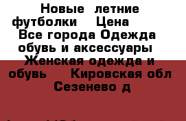 Новые, летние футболки  › Цена ­ 500 - Все города Одежда, обувь и аксессуары » Женская одежда и обувь   . Кировская обл.,Сезенево д.